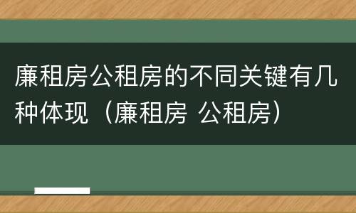 廉租房公租房的不同关键有几种体现（廉租房 公租房）