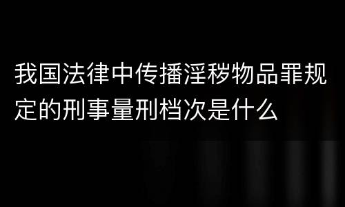 我国法律中传播淫秽物品罪规定的刑事量刑档次是什么