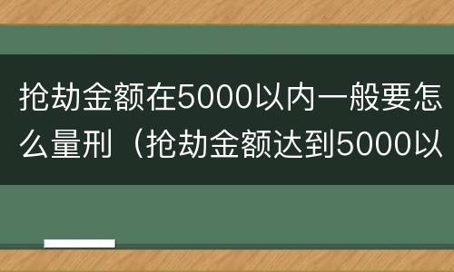 抢劫金额在5000以内一般要怎么量刑（抢劫金额达到5000以上）
