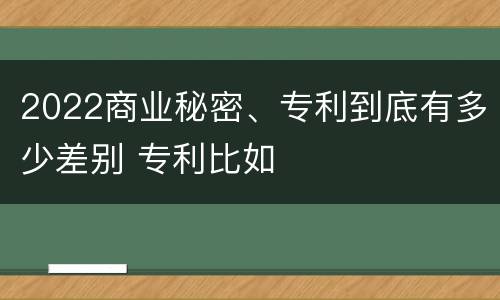 2022商业秘密、专利到底有多少差别 专利比如