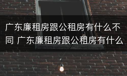 广东廉租房跟公租房有什么不同 广东廉租房跟公租房有什么不同之处