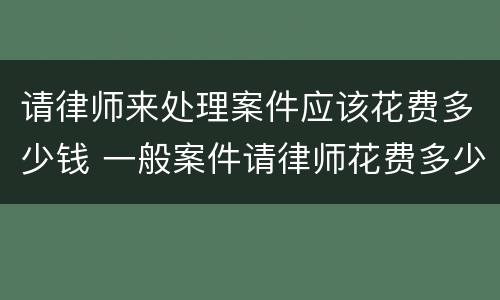 请律师来处理案件应该花费多少钱 一般案件请律师花费多少钱