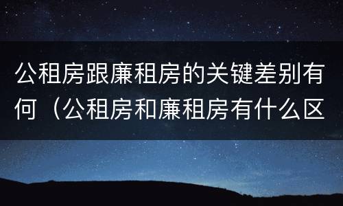 公租房跟廉租房的关键差别有何（公租房和廉租房有什么区别呢）