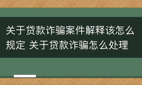 关于贷款诈骗案件解释该怎么规定 关于贷款诈骗怎么处理