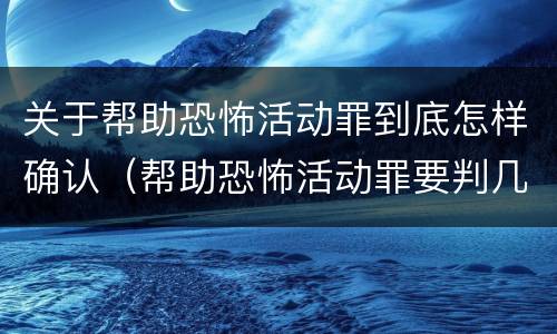 关于帮助恐怖活动罪到底怎样确认（帮助恐怖活动罪要判几年）