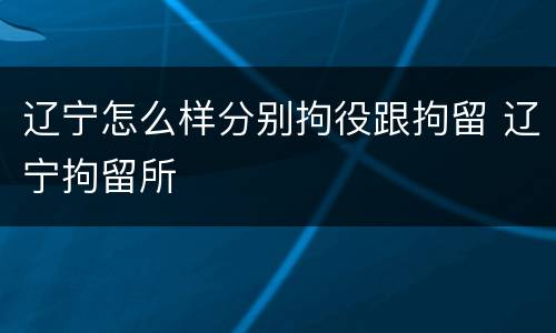 辽宁怎么样分别拘役跟拘留 辽宁拘留所