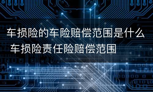 车损险的车险赔偿范围是什么 车损险责任险赔偿范围