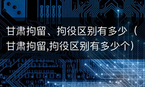 甘肃拘留、拘役区别有多少（甘肃拘留,拘役区别有多少个）