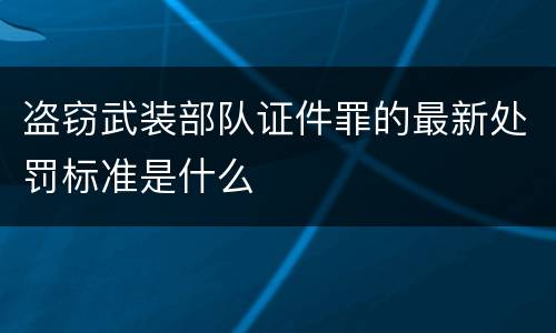 盗窃武装部队证件罪的最新处罚标准是什么