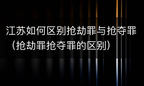 江苏如何区别抢劫罪与抢夺罪（抢劫罪抢夺罪的区别）