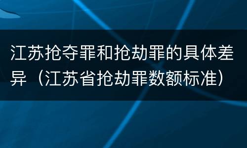 江苏抢夺罪和抢劫罪的具体差异（江苏省抢劫罪数额标准）