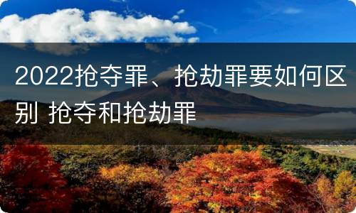 2022抢夺罪、抢劫罪要如何区别 抢夺和抢劫罪