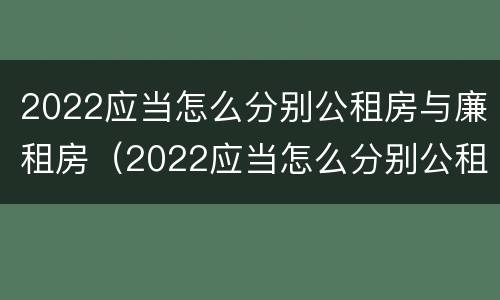 2022应当怎么分别公租房与廉租房（2022应当怎么分别公租房与廉租房呢）