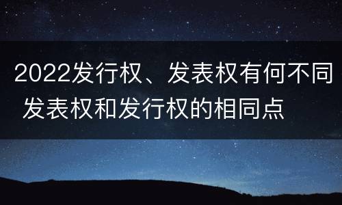 2022发行权、发表权有何不同 发表权和发行权的相同点