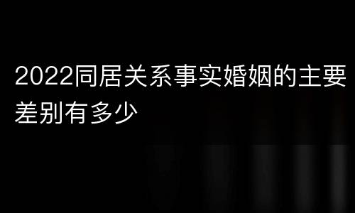 2022同居关系事实婚姻的主要差别有多少