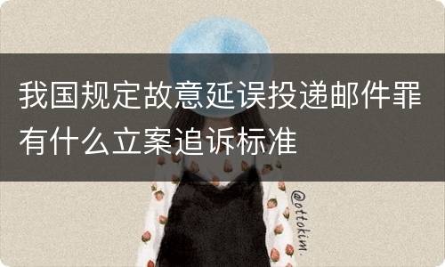 我国规定故意延误投递邮件罪有什么立案追诉标准