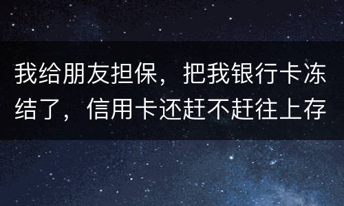 我给朋友担保，把我银行卡冻结了，信用卡还赶不赶往上存钱。