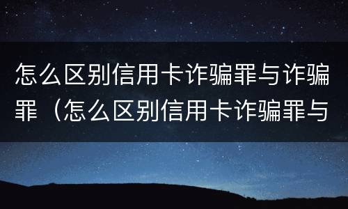 怎么区别信用卡诈骗罪与诈骗罪（怎么区别信用卡诈骗罪与诈骗罪呢）