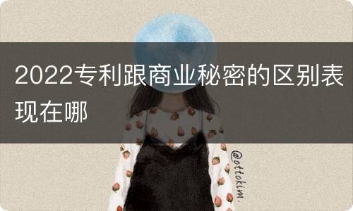 2022专利跟商业秘密的区别表现在哪