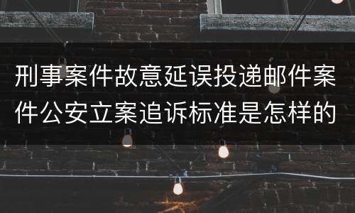 刑事案件故意延误投递邮件案件公安立案追诉标准是怎样的