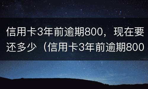 信用卡3年前逾期800，现在要还多少（信用卡3年前逾期800,现在要还多少）