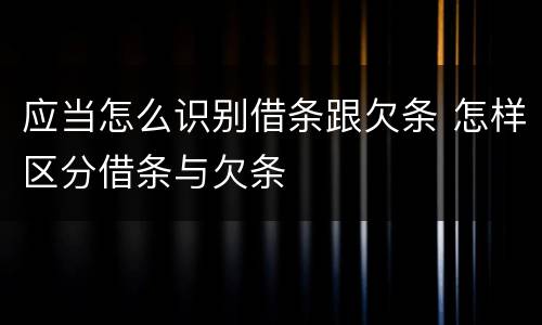 应当怎么识别借条跟欠条 怎样区分借条与欠条
