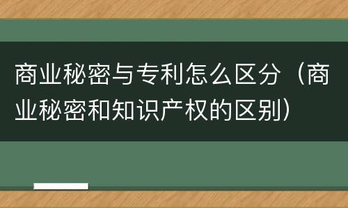 商业秘密与专利怎么区分（商业秘密和知识产权的区别）