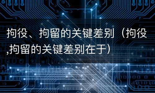 拘役、拘留的关键差别（拘役,拘留的关键差别在于）