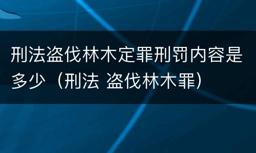 刑法盗伐林木定罪刑罚内容是多少（刑法 盗伐林木罪）