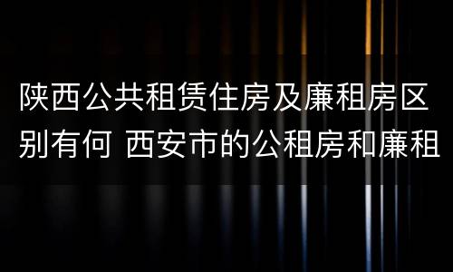 陕西公共租赁住房及廉租房区别有何 西安市的公租房和廉租房