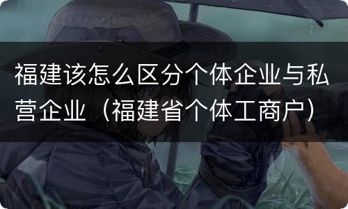 福建该怎么区分个体企业与私营企业（福建省个体工商户）