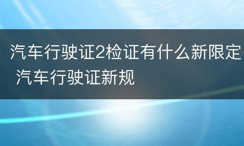 汽车行驶证2检证有什么新限定 汽车行驶证新规