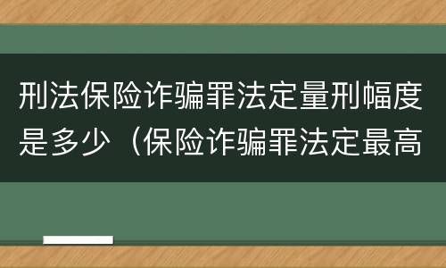 刑法保险诈骗罪法定量刑幅度是多少（保险诈骗罪法定最高刑）