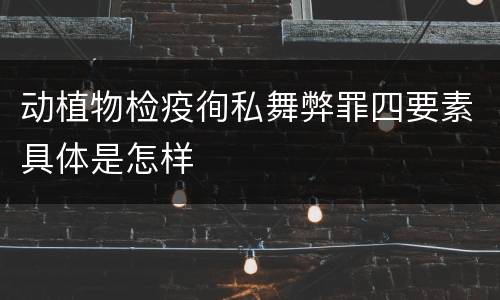 动植物检疫徇私舞弊罪四要素具体是怎样