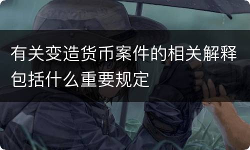 有关变造货币案件的相关解释包括什么重要规定