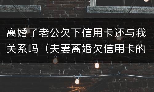 离婚了老公欠下信用卡还与我关系吗（夫妻离婚欠信用卡的钱怎么处理但是男的出轨了）