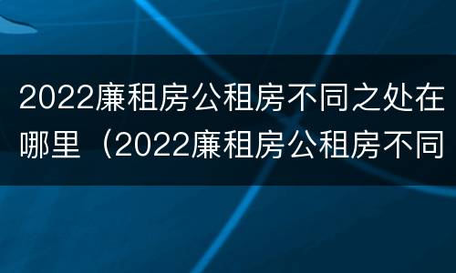 2022廉租房公租房不同之处在哪里（2022廉租房公租房不同之处在哪里可以查到）