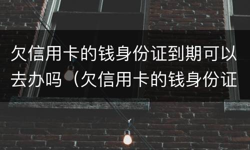 欠信用卡的钱身份证到期可以去办吗（欠信用卡的钱身份证到期可以去办吗要多久）