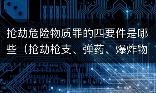 抢劫危险物质罪的四要件是哪些（抢劫枪支、弹药、爆炸物、危险物质罪）