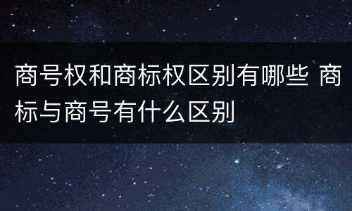 商号权和商标权区别有哪些 商标与商号有什么区别