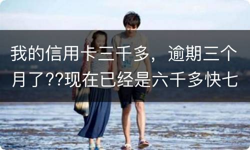 我的信用卡三千多，逾期三个月了??现在已经是六千多快七千了??我该怎么办