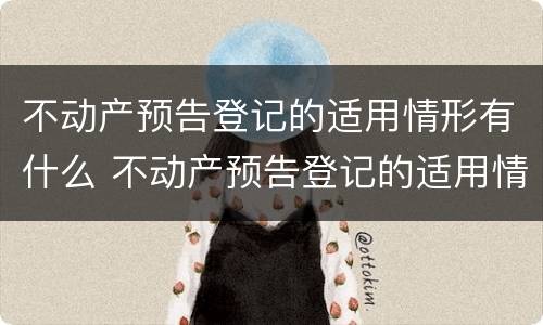 不动产预告登记的适用情形有什么 不动产预告登记的适用情形有什么规定