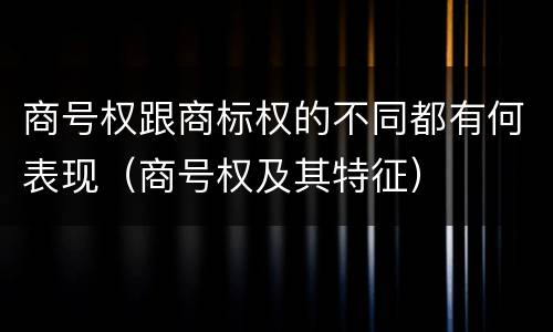 商号权跟商标权的不同都有何表现（商号权及其特征）