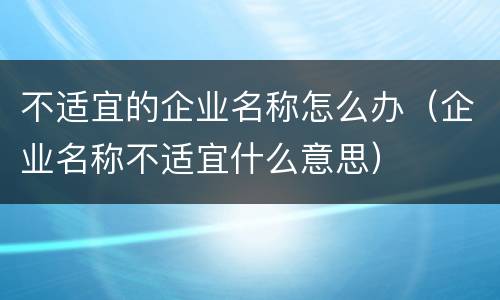 不适宜的企业名称怎么办（企业名称不适宜什么意思）