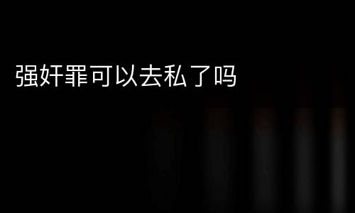 强奸罪可以去私了吗