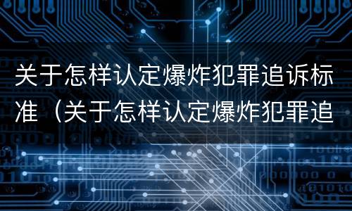 关于怎样认定爆炸犯罪追诉标准（关于怎样认定爆炸犯罪追诉标准的通知）