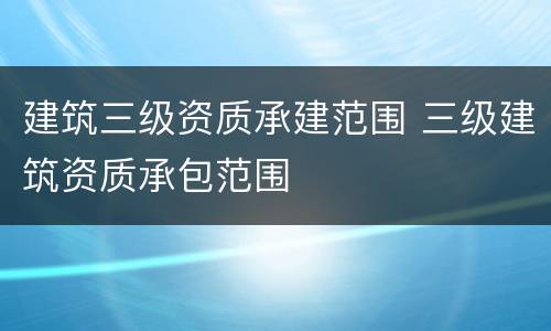 建筑三级资质承建范围 三级建筑资质承包范围