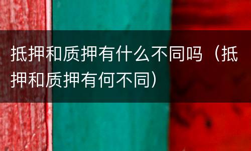 抵押和质押有什么不同吗（抵押和质押有何不同）