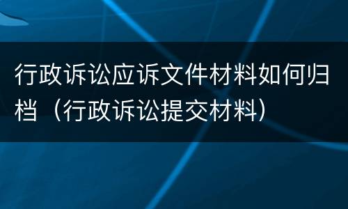 行政诉讼应诉文件材料如何归档（行政诉讼提交材料）