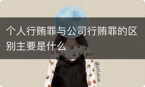 个人行贿罪与公司行贿罪的区别主要是什么